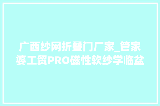 广西纱网折叠门厂家_管家婆工贸PRO磁性软纱学临盆企业筹划