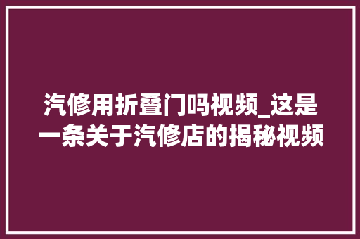 汽修用折叠门吗视频_这是一条关于汽修店的揭秘视频。DOU小助手