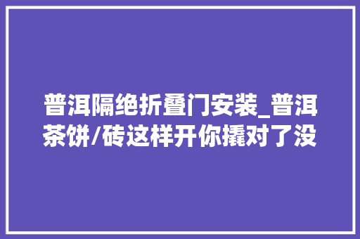 普洱隔绝折叠门安装_普洱茶饼/砖这样开你撬对了没有