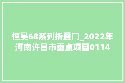 恒昊68系列折叠门_2022年河南许昌市重点项目01141个工业项目简况
