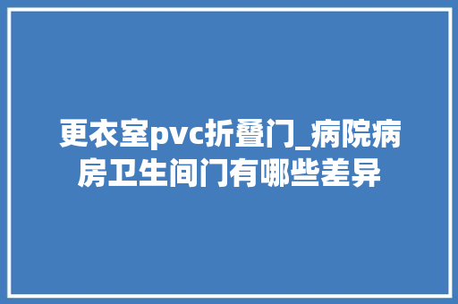 更衣室pvc折叠门_病院病房卫生间门有哪些差异