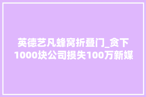 英德艺凡蜂窝折叠门_贪下1000块公司损失100万新媒股份大年夜股东惊现神操作