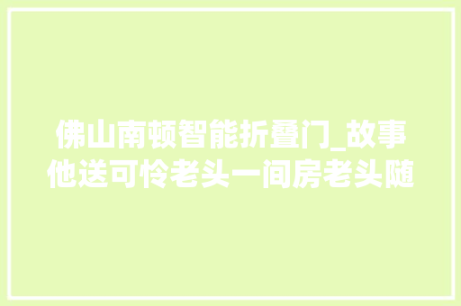佛山南顿智能折叠门_故事他送可怜老头一间房老头随手回赠一本旧书没想价值百万