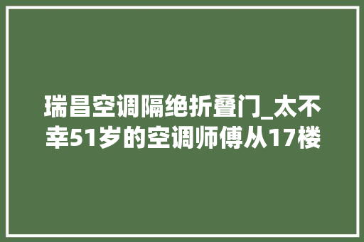瑞昌空调隔绝折叠门_太不幸51岁的空调师傅从17楼坠下当场身亡