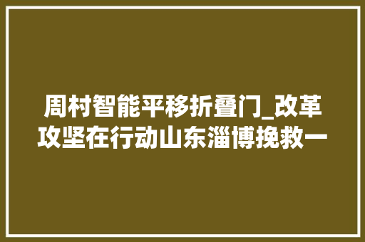 周村智能平移折叠门_改革攻坚在行动山东淄博挽救一个牌照激活一家企业