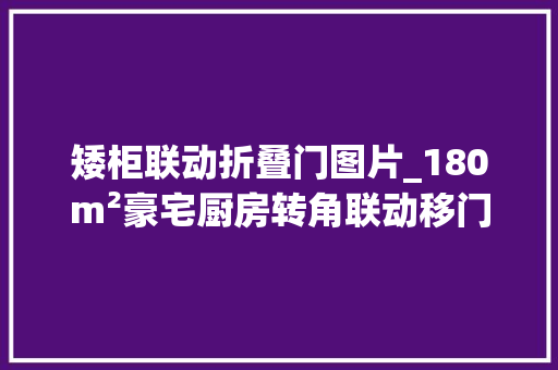 矮柜联动折叠门图片_180m²豪宅厨房转角联动移门打造轻奢高级感