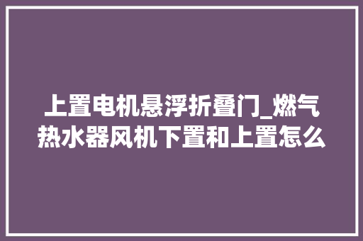 上置电机悬浮折叠门_燃气热水器风机下置和上置怎么选呢海尔热水器