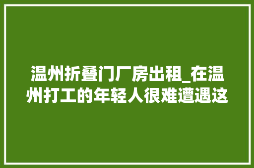 温州折叠门厂房出租_在温州打工的年轻人很难遭遇这里的辛苦。一踏进工厂车间