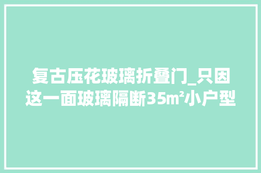 复古压花玻璃折叠门_只因这一面玻璃隔断35㎡小户型秒变通透70㎡