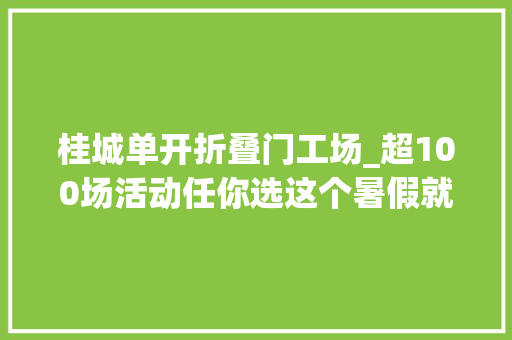 桂城单开折叠门工场_超100场活动任你选这个暑假就趣桂城