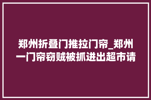 郑州折叠门推拉门帘_郑州一门帘窃贼被抓进出超市请留心口袋里的手机