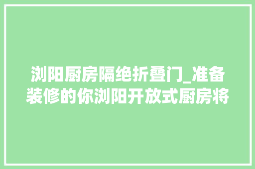 浏阳厨房隔绝折叠门_准备装修的你浏阳开放式厨房将无法开通天然气