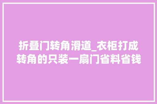折叠门转角滑道_衣柜打成转角的只装一扇门省料省钱还多出这么大年夜空间实用