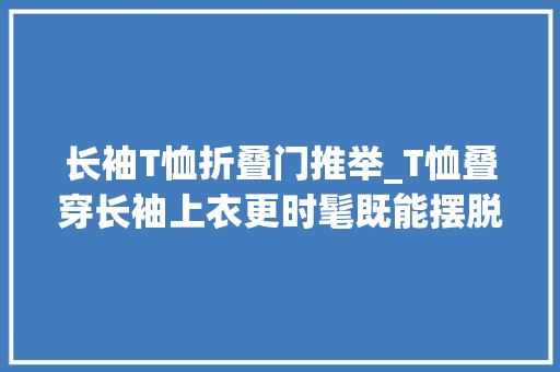 长袖T恤折叠门推举_T恤叠穿长袖上衣更时髦既能摆脱庸俗感又显个性有层次