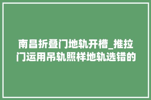 南昌折叠门地轨开槽_推拉门运用吊轨照样地轨选错的都后悔了开槽隐形地轨才真喷鼻香