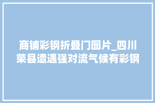 商铺彩钢折叠门图片_四川荣县遭遇强对流气候有彩钢板顶棚被大年夜风掀翻商铺卷帘门被吹