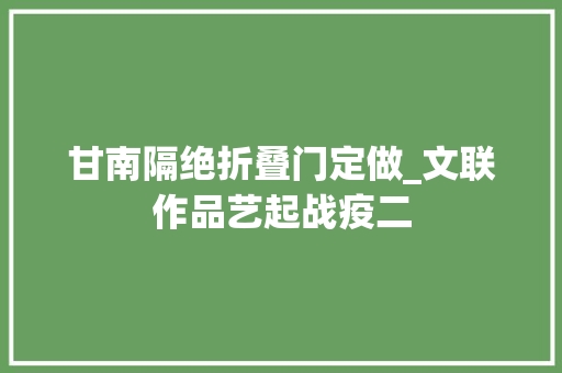 甘南隔绝折叠门定做_文联作品艺起战疫二