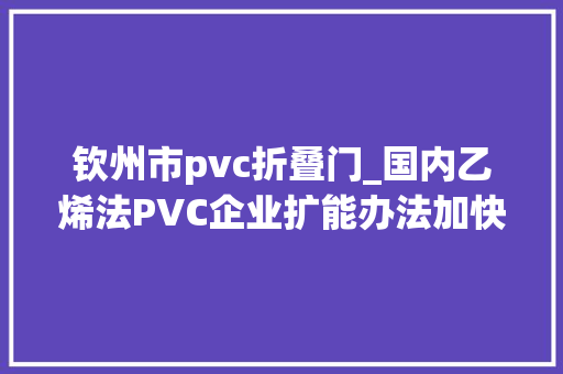 钦州市pvc折叠门_国内乙烯法PVC企业扩能办法加快