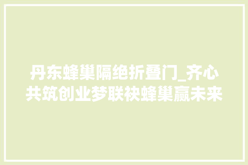 丹东蜂巢隔绝折叠门_齐心共筑创业梦联袂蜂巢赢未来