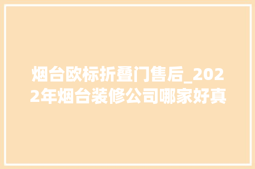 烟台欧标折叠门售后_2022年烟台装修公司哪家好真实口碑推荐
