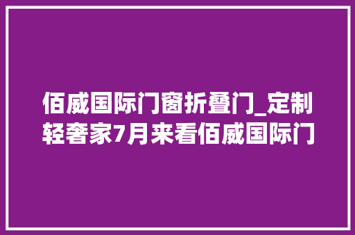 佰威国际门窗折叠门_定制轻奢家7月来看佰威国际门窗