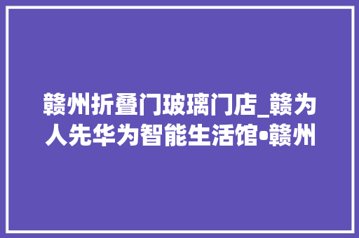 赣州折叠门玻璃门店_赣为人先华为智能生活馆•赣州万象城开业