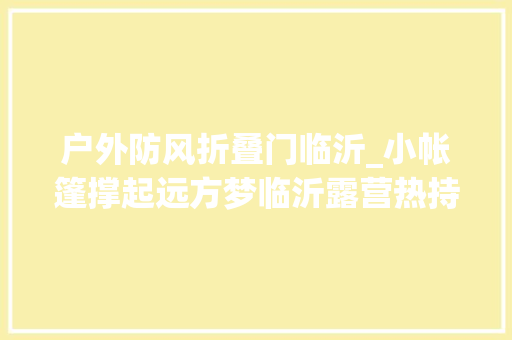 户外防风折叠门临沂_小帐篷撑起远方梦临沂露营热持续升温