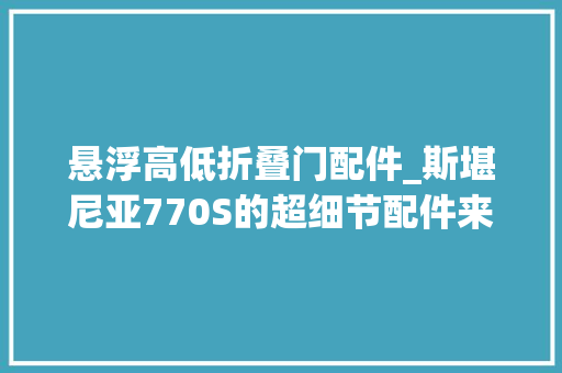 悬浮高低折叠门配件_斯堪尼亚770S的超细节配件来了驾驶室悬浮锁扣