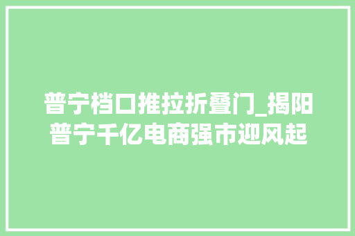 普宁档口推拉折叠门_揭阳普宁千亿电商强市迎风起