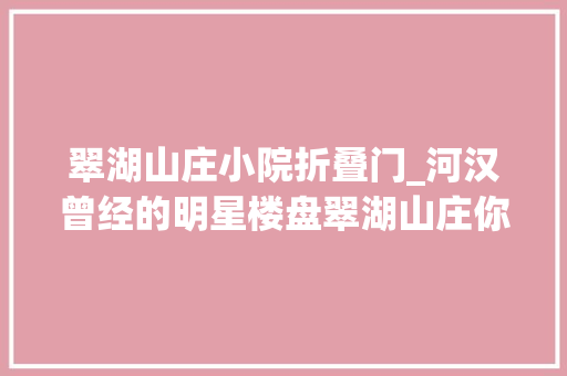 翠湖山庄小院折叠门_河汉曾经的明星楼盘翠湖山庄你真的理解吗