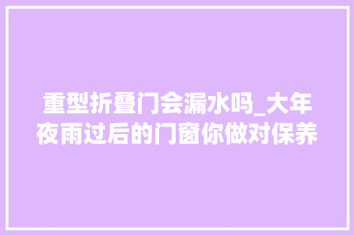 重型折叠门会漏水吗_大年夜雨过后的门窗你做对保养了吗
