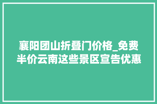 襄阳团山折叠门价格_免费半价云南这些景区宣告优惠政策→