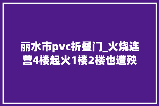丽水市pvc折叠门_火烧连营4楼起火1楼2楼也遭殃