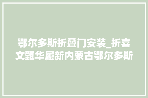 鄂尔多斯折叠门安装_折喜文甄华履新内蒙古鄂尔多斯市委常委