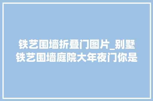 铁艺围墙折叠门图片_别墅铁艺围墙庭院大年夜门你是真的理解它吗