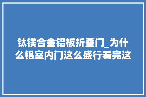 钛镁合金铝板折叠门_为什么铝室内门这么盛行看完这篇文章后你就明白了