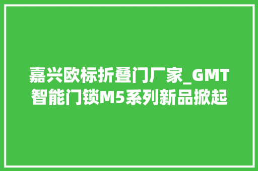 嘉兴欧标折叠门厂家_GMT智能门锁M5系列新品掀起产品主义风潮