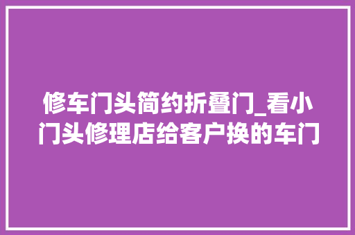 修车门头简约折叠门_看小门头修理店给客户换的车门换的老旧拆车件都生锈烂出大年夜窟窿