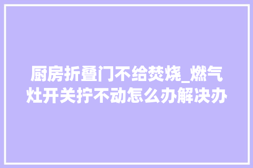 厨房折叠门不给焚烧_燃气灶开关拧不动怎么办解决办法及若何精确运用