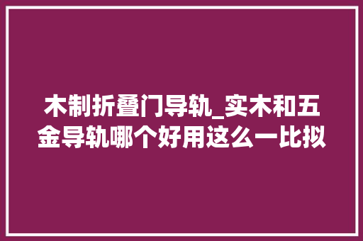 木制折叠门导轨_实木和五金导轨哪个好用这么一比拟后我不再懵逼啦