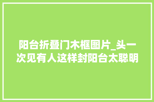 阳台折叠门木框图片_头一次见有人这样封阳台太聪明了真想把家里的阳台拆了重装