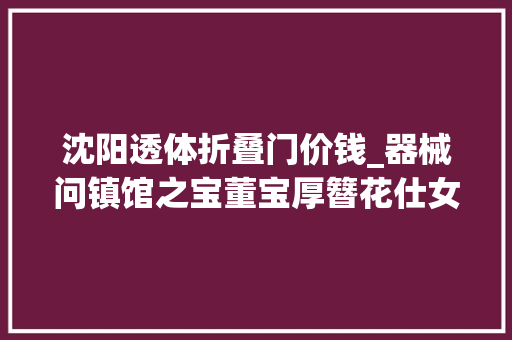 沈阳透体折叠门价钱_器械问镇馆之宝董宝厚簪花仕女图卷还有哪些未解谜