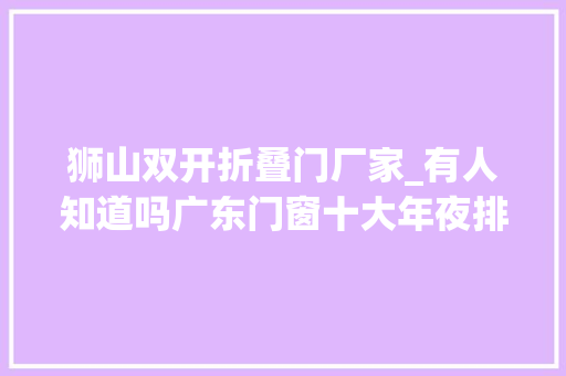 狮山双开折叠门厂家_有人知道吗广东门窗十大年夜排名品牌有哪些