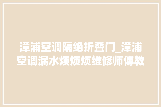 漳浦空调隔绝折叠门_漳浦空调漏水烦烦烦维修师傅教您来止漏