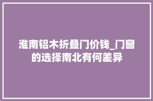 淮南铝木折叠门价钱_门窗的选择南北有何差异