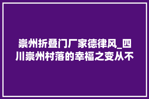 崇州折叠门厂家德律风_四川崇州村落的幸福之变从不敢想到不稀奇