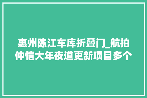 惠州陈江车库折叠门_航拍仲恺大年夜道更新项目多个片区大年夜变样新旧比拟很震撼