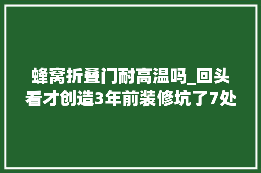 蜂窝折叠门耐高温吗_回头看才创造3年前装修坑了7处鸡肋设计太多3年后看更心累