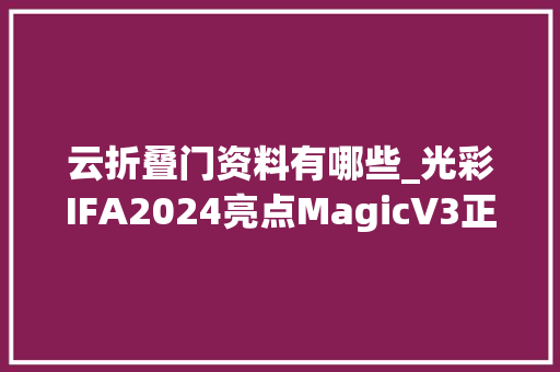 云折叠门资料有哪些_光彩IFA2024亮点MagicV3正式支持谷歌云Q2折叠屏份额西欧第一