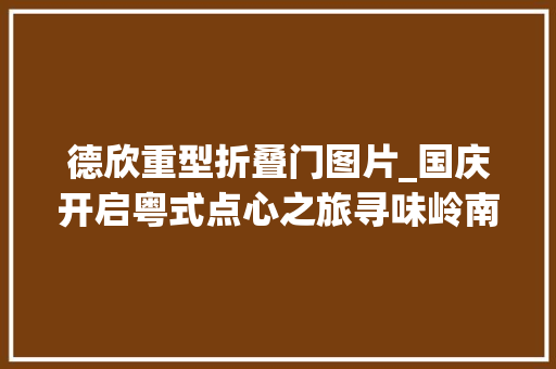 德欣重型折叠门图片_国庆开启粤式点心之旅寻味岭南南财记者带你得闲吃茶喝茶